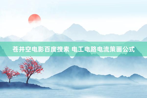 苍井空电影百度搜索 电工电路电流策画公式
