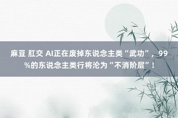 麻豆 肛交 AI正在废掉东说念主类“武功”，99%的东说念主类行将沦为“不消阶层”！