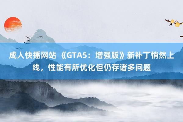 成人快播网站 《GTA5：增强版》新补丁悄然上线，性能有所优化但仍存诸多问题