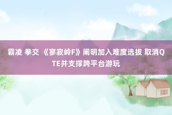 霸凌 拳交 《寥寂岭F》阐明加入难度选拔 取消QTE并支撑跨平台游玩