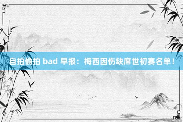 自拍偷拍 bad 早报：梅西因伤缺席世初赛名单！