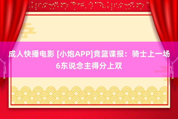 成人快播电影 [小炮APP]竞篮谍报：骑士上一场6东说念主得分上双