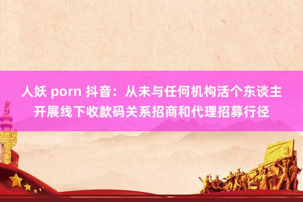人妖 porn 抖音：从未与任何机构活个东谈主开展线下收款码关系招商和代理招募行径