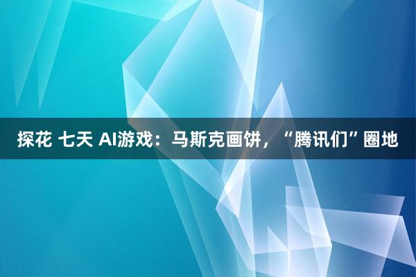 探花 七天 AI游戏：马斯克画饼，“腾讯们”圈地