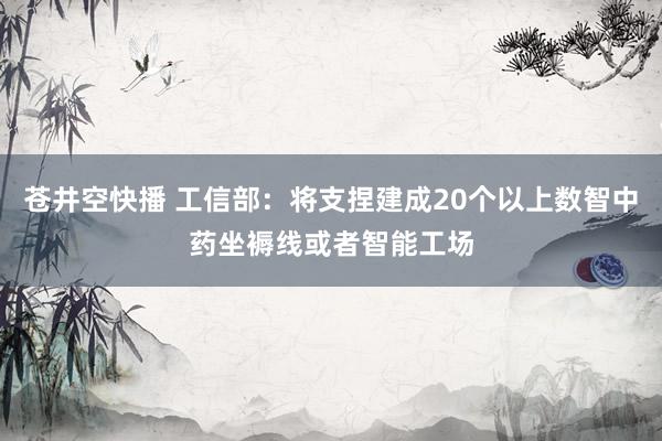 苍井空快播 工信部：将支捏建成20个以上数智中药坐褥线或者智能工场