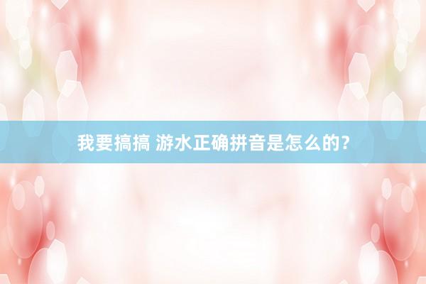 我要搞搞 游水正确拼音是怎么的？