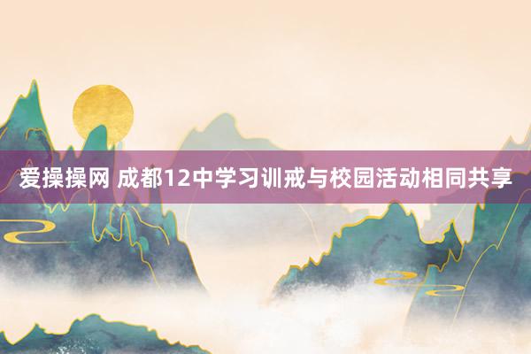 爱操操网 成都12中学习训戒与校园活动相同共享