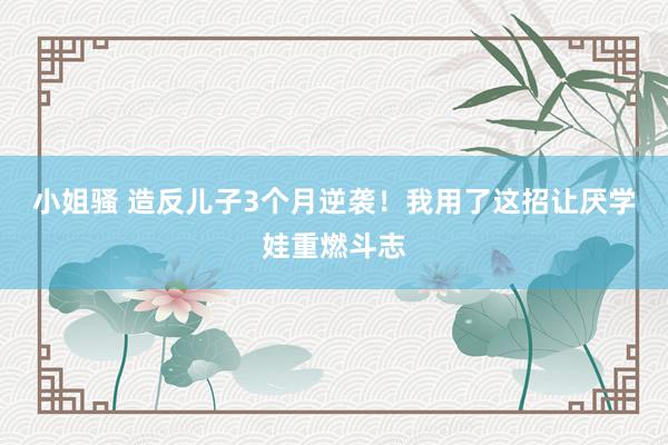 小姐骚 造反儿子3个月逆袭！我用了这招让厌学娃重燃斗志