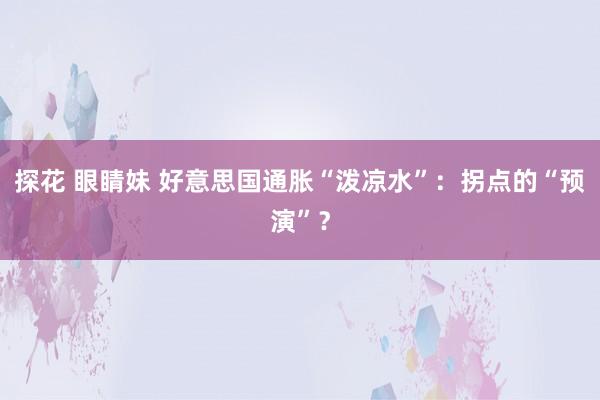 探花 眼睛妹 好意思国通胀“泼凉水”：拐点的“预演”？