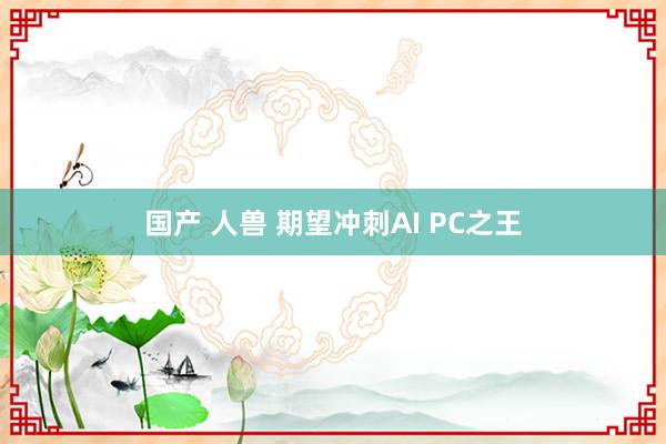 国产 人兽 期望冲刺AI PC之王
