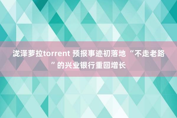 泷泽萝拉torrent 预报事迹初落地 “不走老路”的兴业银行重回增长