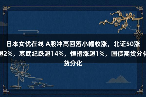 日本女优在线 A股冲高回落小幅收涨，北证50涨超2%，寒武纪跌超14%，恒指涨超1%，国债期货分化