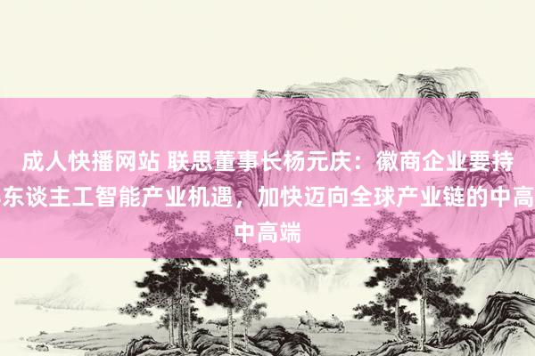 成人快播网站 联思董事长杨元庆：徽商企业要持牢东谈主工智能产业机遇，加快迈向全球产业链的中高端