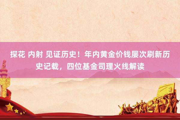 探花 内射 见证历史！年内黄金价钱屡次刷新历史记载，四位基金司理火线解读