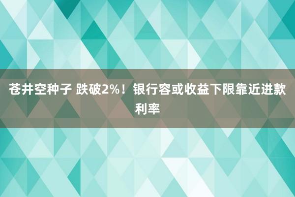 苍井空种子 跌破2%！银行容或收益下限靠近进款利率