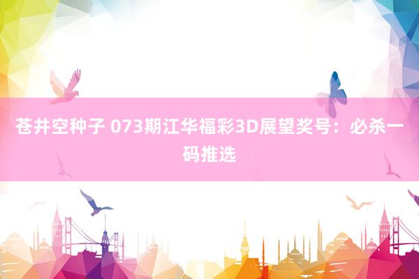 苍井空种子 073期江华福彩3D展望奖号：必杀一码推选