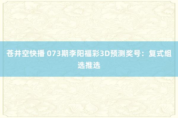 苍井空快播 073期李阳福彩3D预测奖号：复式组选推选