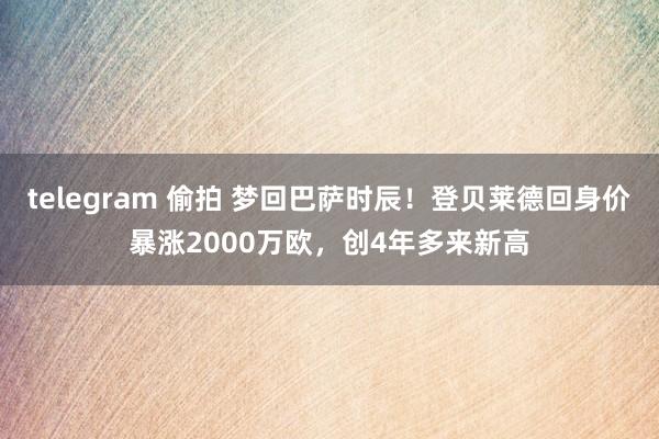 telegram 偷拍 梦回巴萨时辰！登贝莱德回身价暴涨2000万欧，创4年多来新高