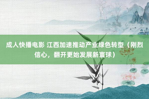 成人快播电影 江西加速推动产业绿色转型（刚烈信心，翻开更始发展新寰球）