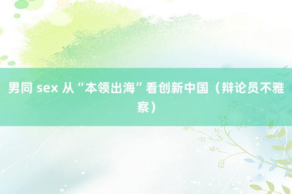 男同 sex 从“本领出海”看创新中国（辩论员不雅察）