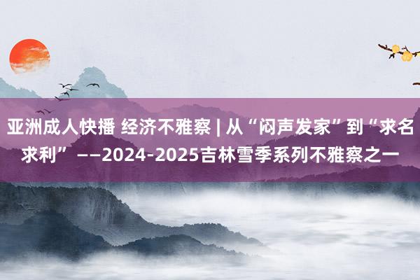 亚洲成人快播 经济不雅察 | 从“闷声发家”到“求名求利” ——2024-2025吉林雪季系列不雅察之一