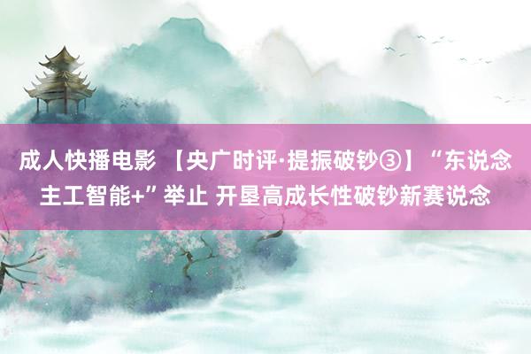 成人快播电影 【央广时评·提振破钞③】“东说念主工智能+”举止 开垦高成长性破钞新赛说念
