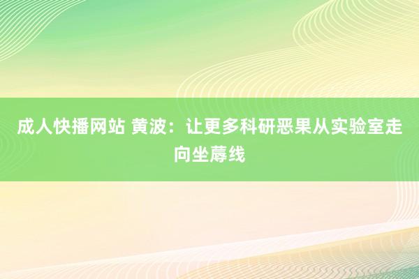 成人快播网站 黄波：让更多科研恶果从实验室走向坐蓐线