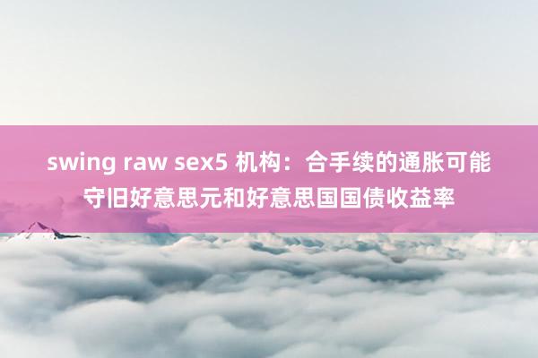 swing raw sex5 机构：合手续的通胀可能守旧好意思元和好意思国国债收益率
