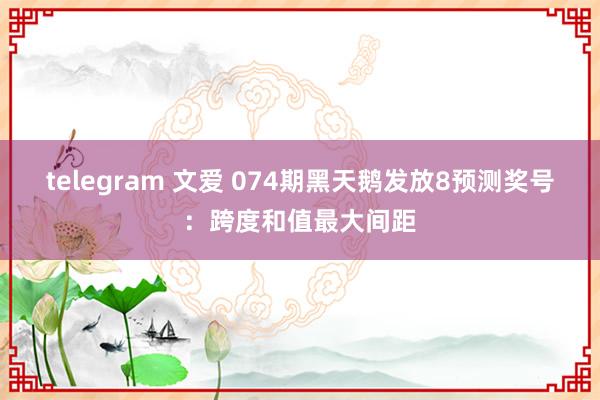 telegram 文爱 074期黑天鹅发放8预测奖号：跨度和值最大间距