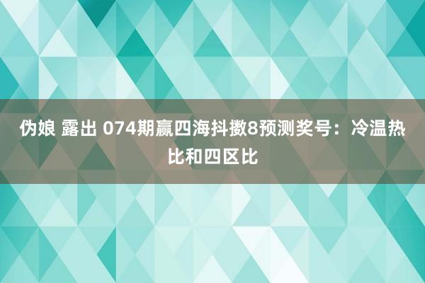 伪娘 露出 074期赢四海抖擞8预测奖号：冷温热比和四区比