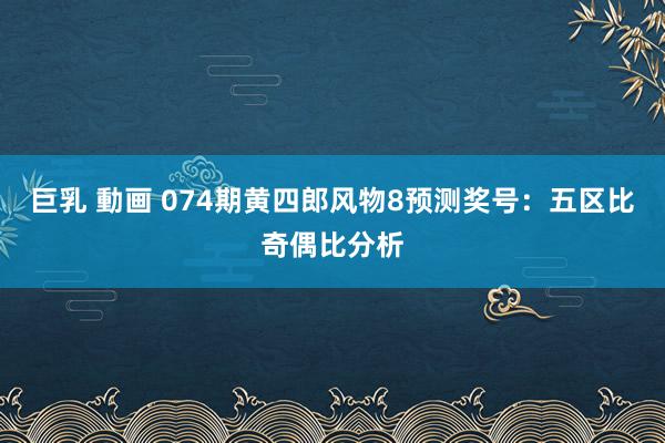 巨乳 動画 074期黄四郎风物8预测奖号：五区比奇偶比分析