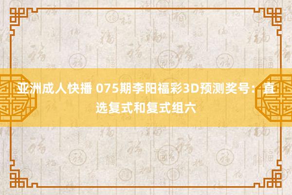 亚洲成人快播 075期李阳福彩3D预测奖号：直选复式和复式组六