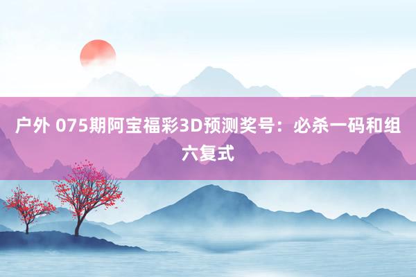 户外 075期阿宝福彩3D预测奖号：必杀一码和组六复式