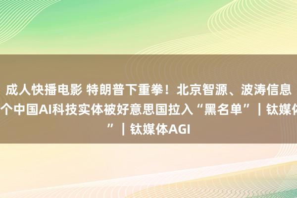 成人快播电影 特朗普下重拳！北京智源、波涛信息等54个中国AI科技实体被好意思国拉入“黑名单”｜钛媒体AGI
