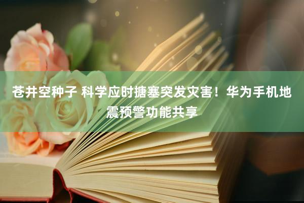 苍井空种子 科学应时搪塞突发灾害！华为手机地震预警功能共享