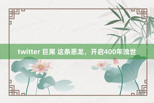 twitter 巨屌 这条恶龙，开启400年浊世
