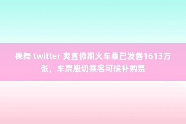 裸舞 twitter 爽直假期火车票已发售1613万张，车票殷切乘客可候补购票