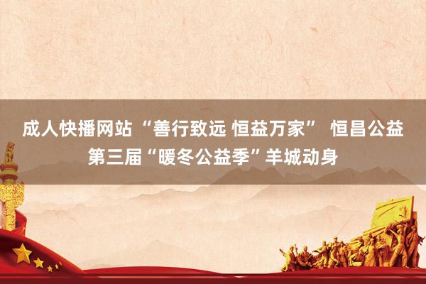 成人快播网站 “善行致远 恒益万家”  恒昌公益第三届“暖冬公益季”羊城动身