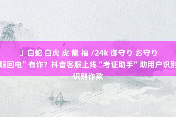 ✨白蛇 白虎 虎 龍 福 /24k 御守り お守り “客服回电”有诈？抖音客服上线“考证助手”助用户识别诈欺