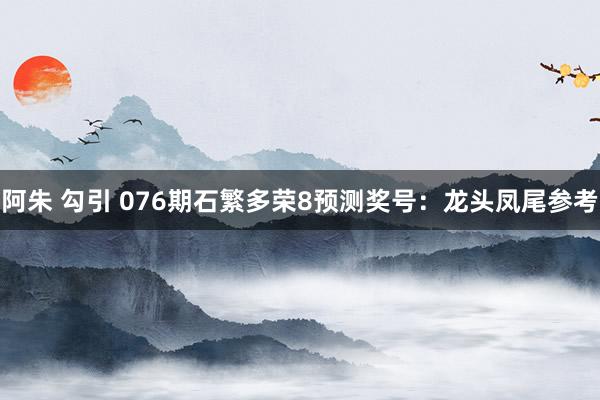 阿朱 勾引 076期石繁多荣8预测奖号：龙头凤尾参考