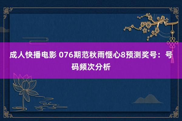 成人快播电影 076期范秋雨惬心8预测奖号：号码频次分析
