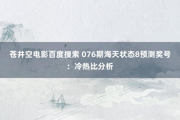 苍井空电影百度搜索 076期海天状态8预测奖号：冷热比分析