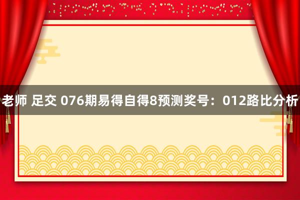 老师 足交 076期易得自得8预测奖号：012路比分析