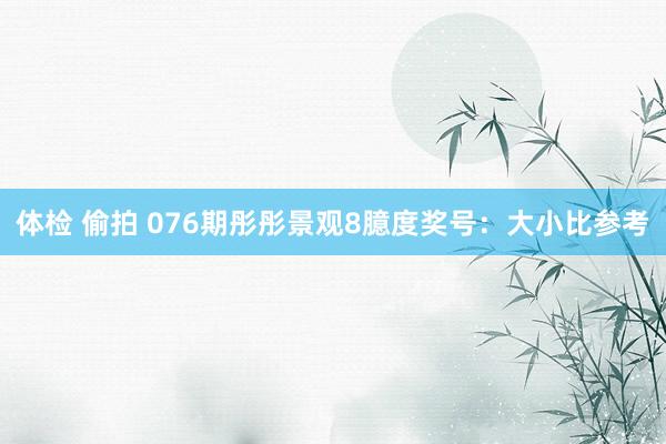 体检 偷拍 076期彤彤景观8臆度奖号：大小比参考