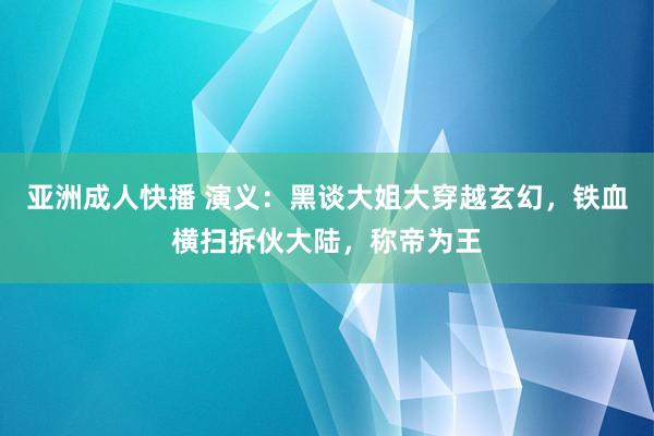 亚洲成人快播 演义：黑谈大姐大穿越玄幻，铁血横扫拆伙大陆，称帝为王