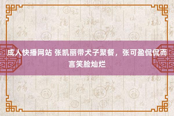 成人快播网站 张凯丽带犬子聚餐，张可盈侃侃而言笑脸灿烂