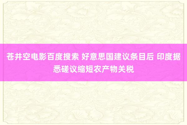 苍井空电影百度搜索 好意思国建议条目后 印度据悉磋议缩短农产物关税