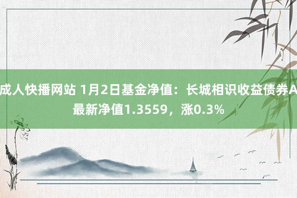 成人快播网站 1月2日基金净值：长城相识收益债券A最新净值1.3559，涨0.3%