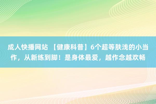 成人快播网站 【健康科普】6个超等肤浅的小当作，从新练到脚！是身体最爱，越作念越欢畅