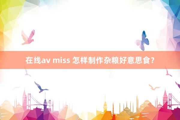 在线av miss 怎样制作杂粮好意思食？
